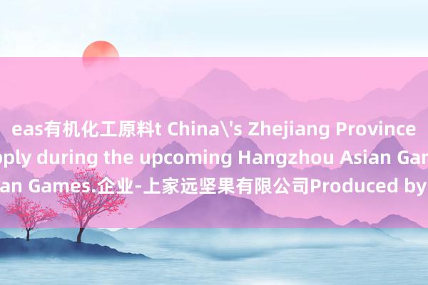 eas有机化工原料t China's Zhejiang Province to ensure power supply during the upcoming Hangzhou Asian Games