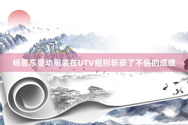 杨恩东婴幼服装在UTV组别斩获了不俗的成绩
